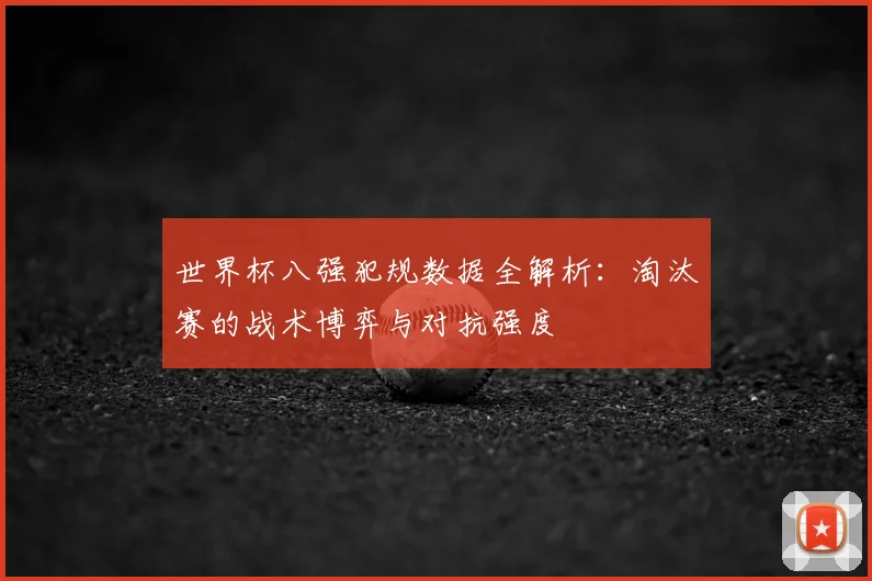 世界杯八强犯规数据全解析：淘汰赛的战术博弈与对抗强度