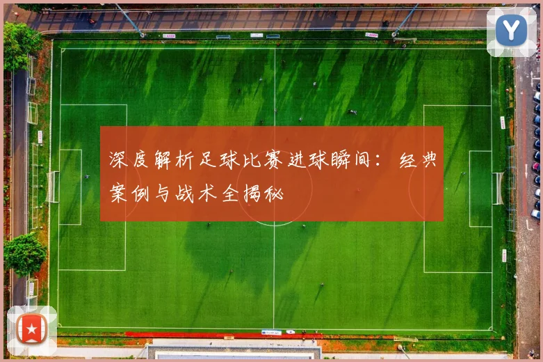 深度解析足球比赛进球瞬间:经典案例与战术全揭秘