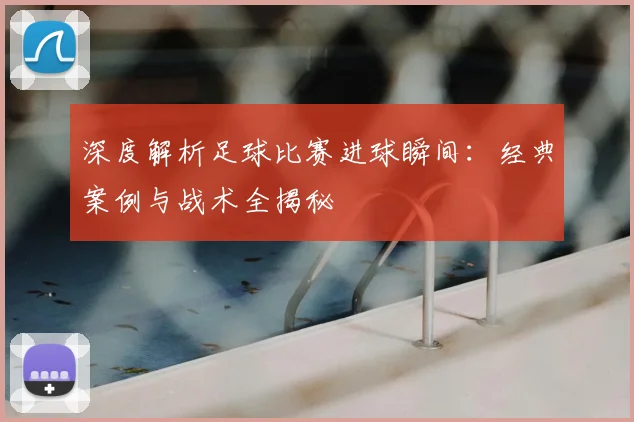 深度解析足球比赛进球瞬间：经典案例与战术全揭秘