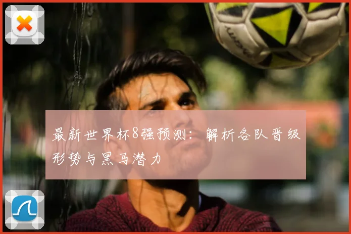 最新世界杯8强预测：解析各队晋级形势与黑马潜力