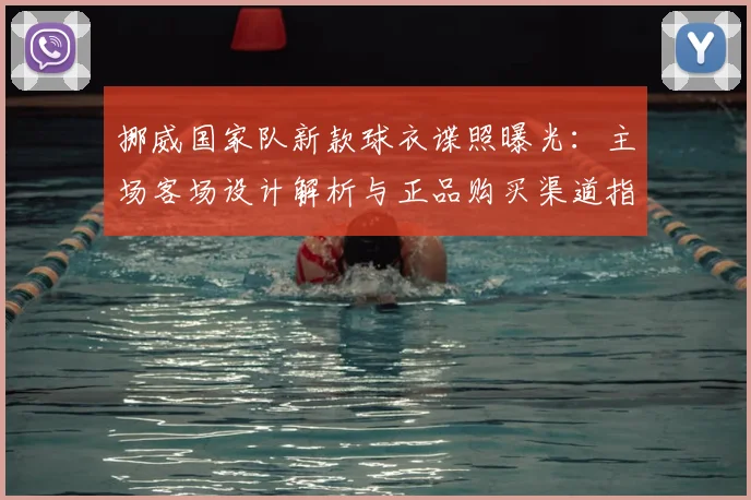 挪威国家队新款球衣谍照曝光：主场客场设计解析与正品购买渠道指南