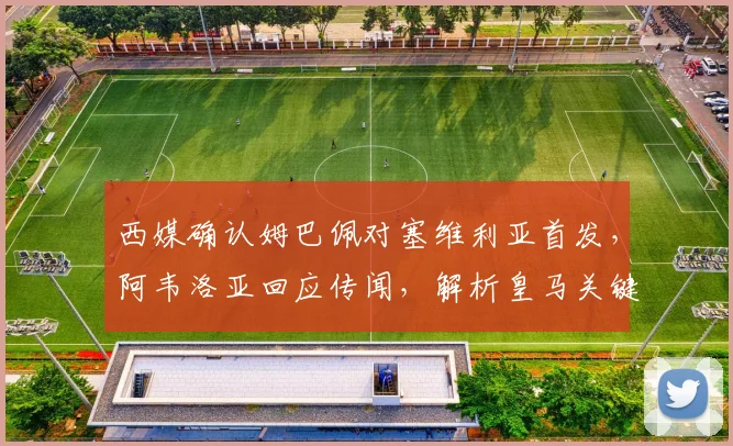 西媒确认姆巴佩对塞维利亚首发，阿韦洛亚回应传闻，解析皇马关键战阵容与看点