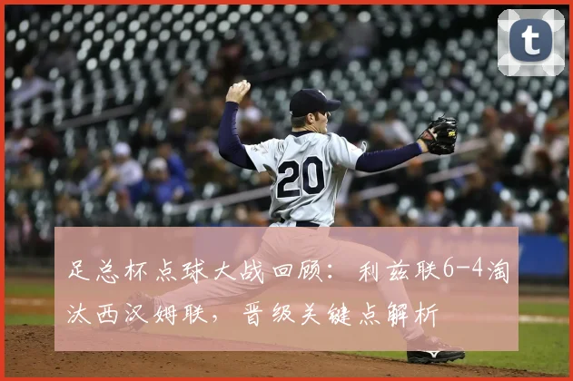足总杯点球大战回顾：利兹联6-4淘汰西汉姆联，晋级关键点解析