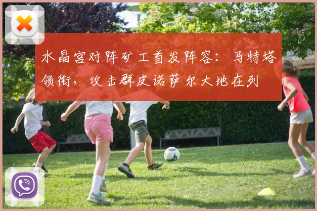 水晶宫对阵矿工首发阵容:马特塔领衔,攻击群皮诺萨尔大地在列