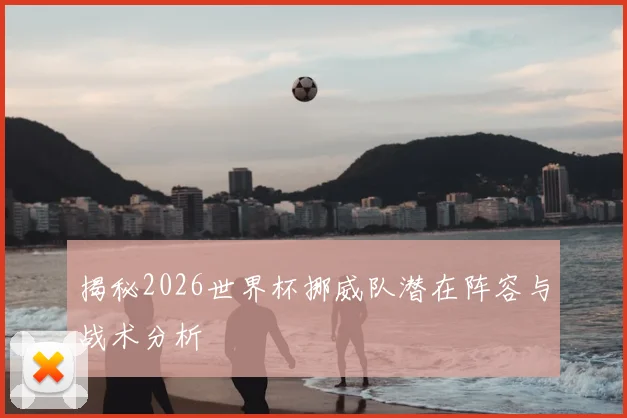 揭秘2026世界杯挪威队潜在阵容与战术分析