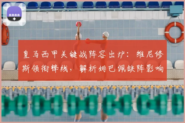 皇马西甲关键战阵容出炉：维尼修斯领衔锋线，解析姆巴佩缺阵影响
