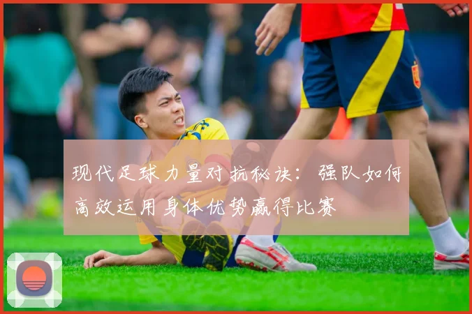 现代足球力量对抗秘诀:强队如何高效运用身体优势赢得比赛