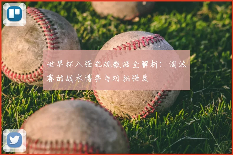 世界杯八强犯规数据全解析：淘汰赛的战术博弈与对抗强度
