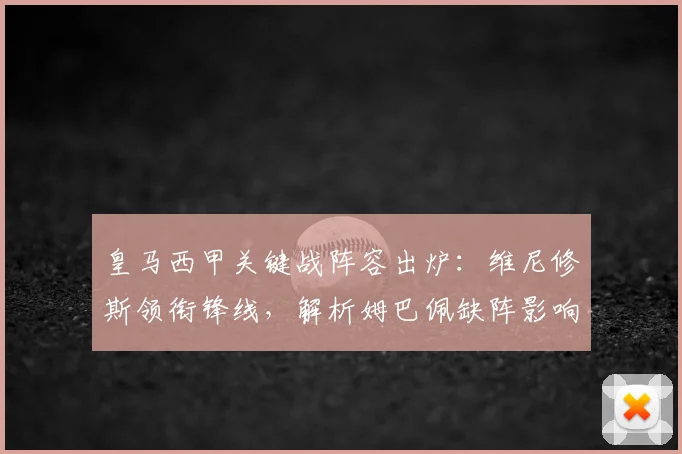 皇马西甲关键战阵容出炉:维尼修斯领衔锋线,解析姆巴佩缺阵影响